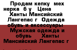 Продам кепку (мех нерка) б/у › Цена ­ 2 000 - Ханты-Мансийский, Лангепас г. Одежда, обувь и аксессуары » Мужская одежда и обувь   . Ханты-Мансийский,Лангепас г.